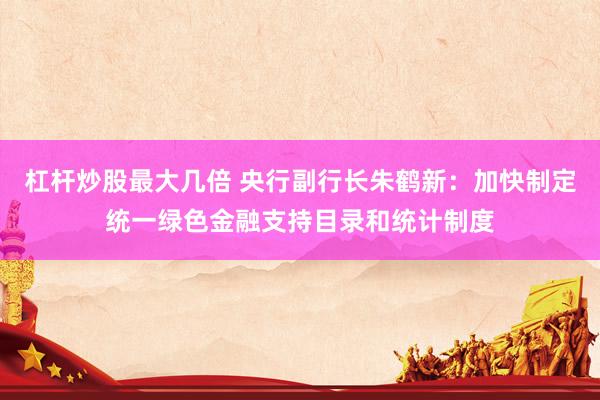杠杆炒股最大几倍 央行副行长朱鹤新：加快制定统一绿色金融支持目录和统计制度