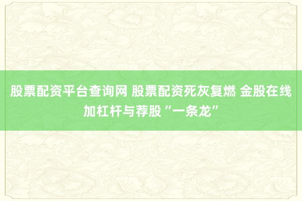 股票配资平台查询网 股票配资死灰复燃 金股在线加杠杆与荐股“一条龙”
