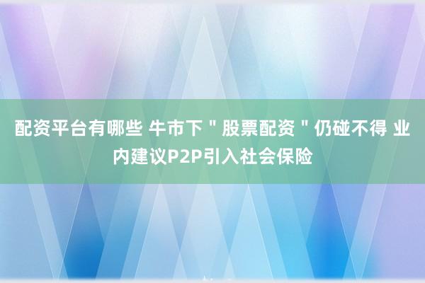 配资平台有哪些 牛市下＂股票配资＂仍碰不得 业内建议P2P引入社会保险