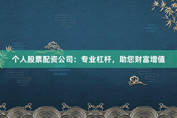 个人股票配资公司：专业杠杆，助您财富增值
