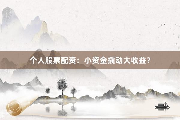 个人股票配资：小资金撬动大收益？