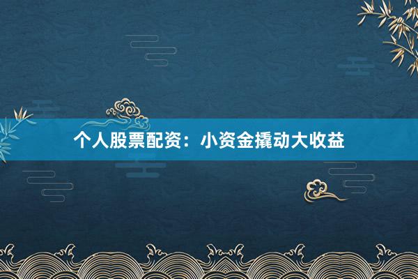 个人股票配资：小资金撬动大收益