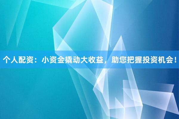 个人配资：小资金撬动大收益，助您把握投资机会！