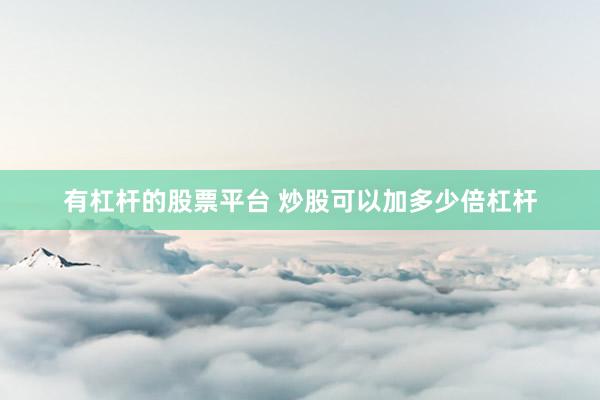 有杠杆的股票平台 炒股可以加多少倍杠杆