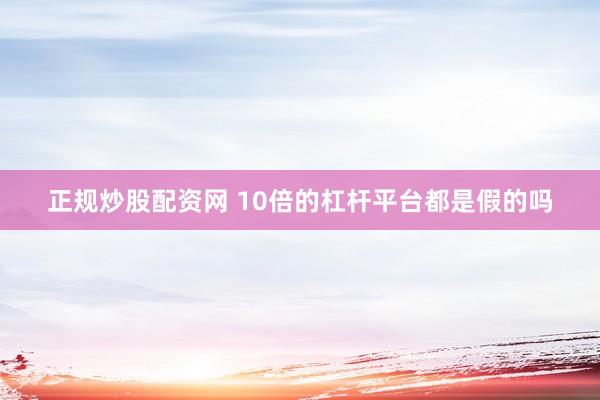 正规炒股配资网 10倍的杠杆平台都是假的吗