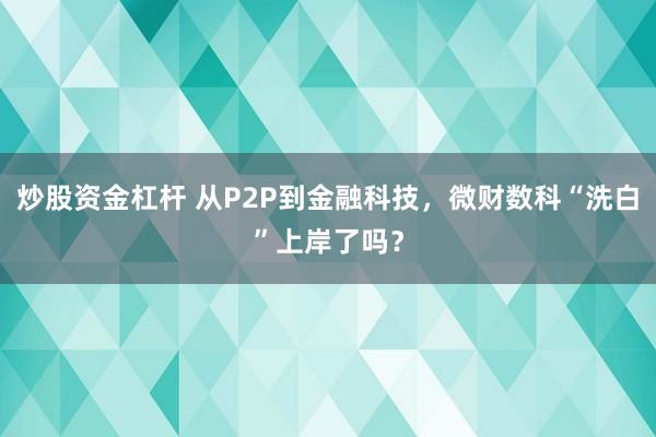 炒股资金杠杆 从P2P到金融科技，微财数科“洗白”上岸了吗？