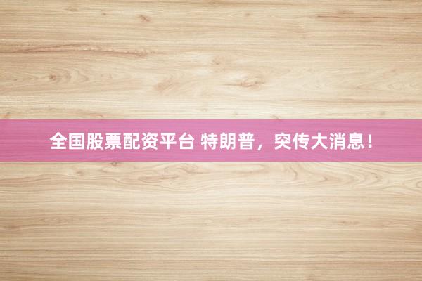 全国股票配资平台 特朗普，突传大消息！
