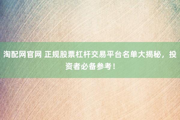 淘配网官网 正规股票杠杆交易平台名单大揭秘，投资者必备参考！