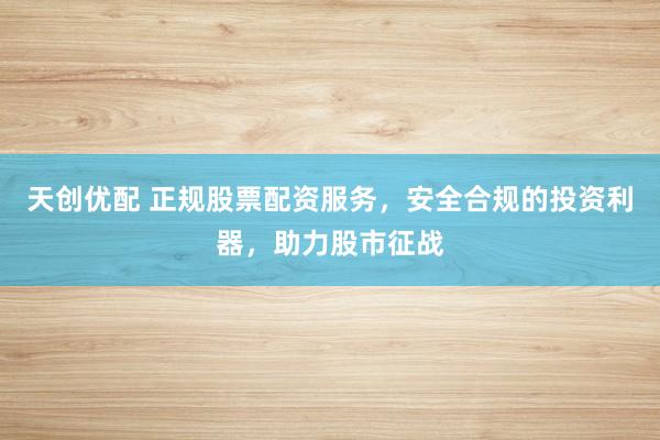 天创优配 正规股票配资服务，安全合规的投资利器，助力股市征战