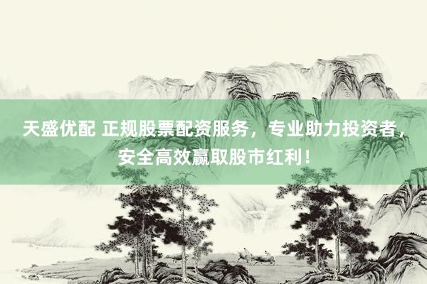 天盛优配 正规股票配资服务，专业助力投资者，安全高效赢取股市红利！