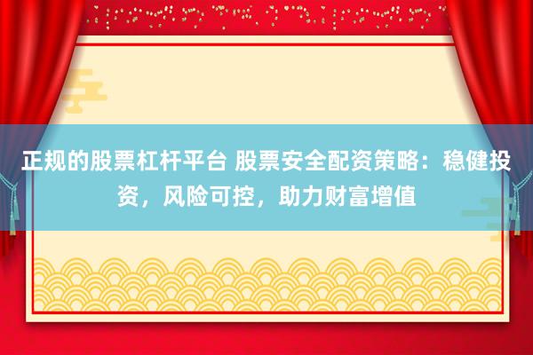 正规的股票杠杆平台 股票安全配资策略：稳健投资，风险可控，助力财富增值