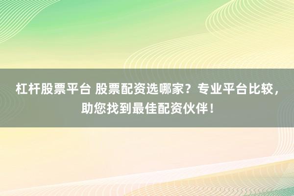 杠杆股票平台 股票配资选哪家？专业平台比较，助您找到最佳配资伙伴！