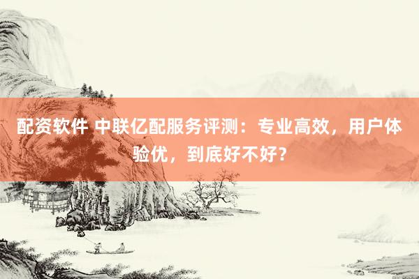 配资软件 中联亿配服务评测：专业高效，用户体验优，到底好不好？
