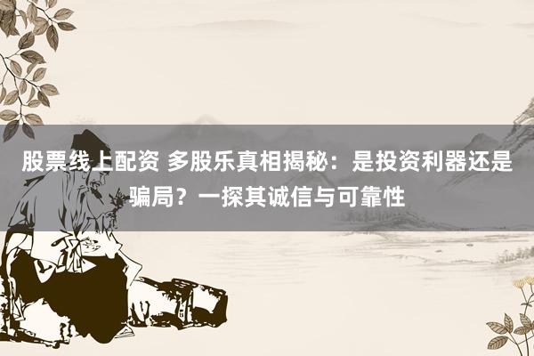 股票线上配资 多股乐真相揭秘：是投资利器还是骗局？一探其诚信与可靠性