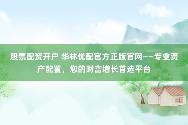 股票配资开户 华林优配官方正版官网——专业资产配置，您的财富增长首选平台