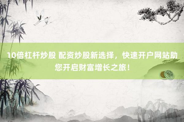 10倍杠杆炒股 配资炒股新选择，快速开户网站助您开启财富增长之旅！