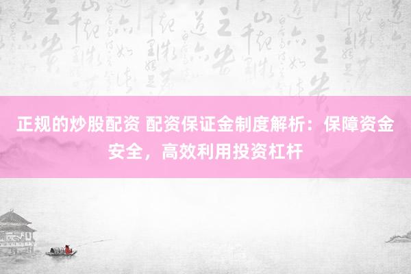 正规的炒股配资 配资保证金制度解析：保障资金安全，高效利用投资杠杆