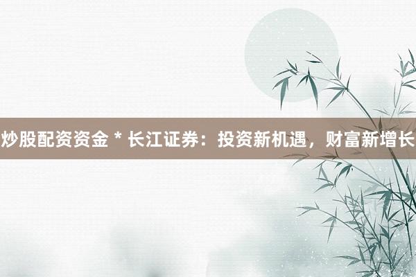 炒股配资资金 * 长江证券：投资新机遇，财富新增长