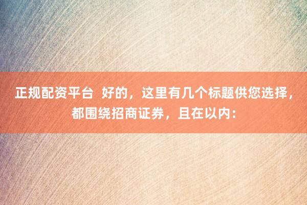 正规配资平台  好的，这里有几个标题供您选择，都围绕招商证券，且在以内：