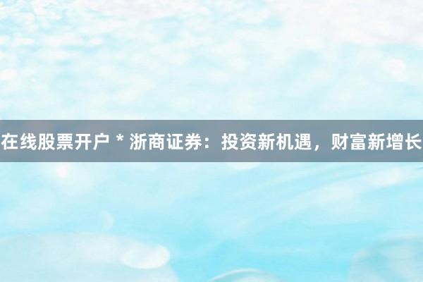 在线股票开户 * 浙商证券：投资新机遇，财富新增长
