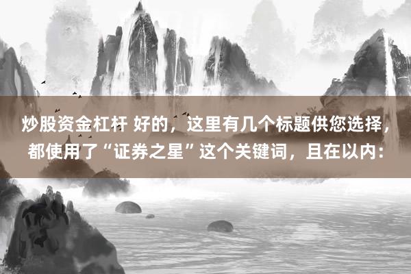 炒股资金杠杆 好的，这里有几个标题供您选择，都使用了“证券之星”这个关键词，且在以内：