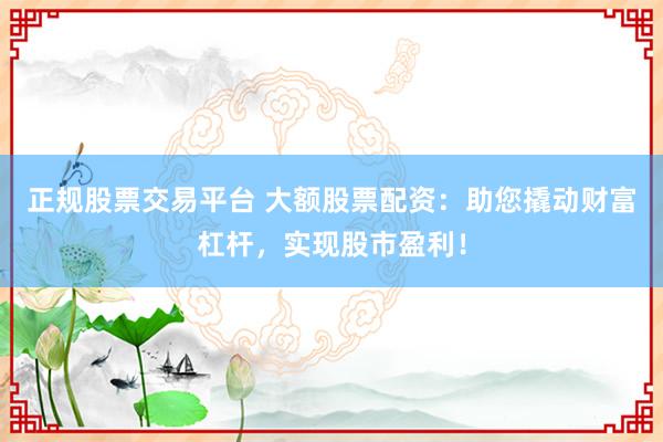 正规股票交易平台 大额股票配资：助您撬动财富杠杆，实现股市盈利！