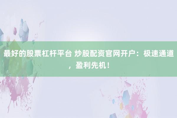 最好的股票杠杆平台 炒股配资官网开户：极速通道，盈利先机！