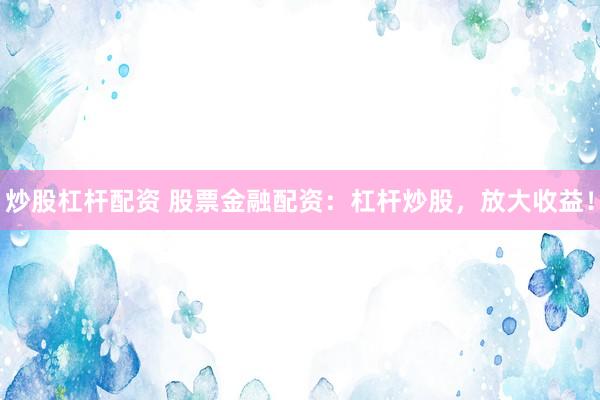 炒股杠杆配资 股票金融配资：杠杆炒股，放大收益！