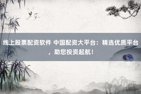 线上股票配资软件 中国配资大平台：精选优质平台，助您投资起航！