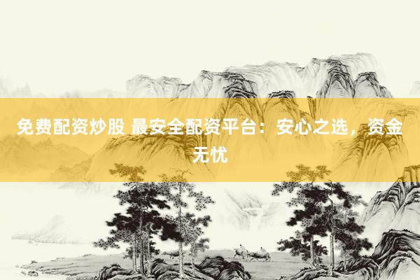 免费配资炒股 最安全配资平台：安心之选，资金无忧