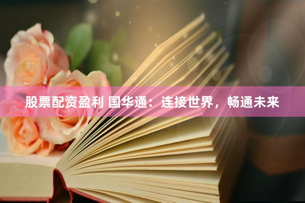 股票配资盈利 国华通：连接世界，畅通未来