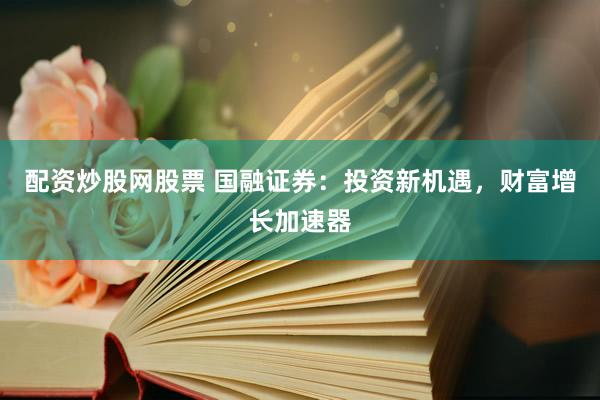 配资炒股网股票 国融证券：投资新机遇，财富增长加速器
