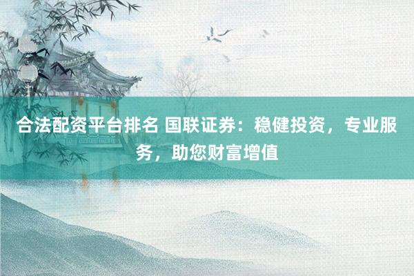 合法配资平台排名 国联证券：稳健投资，专业服务，助您财富增值