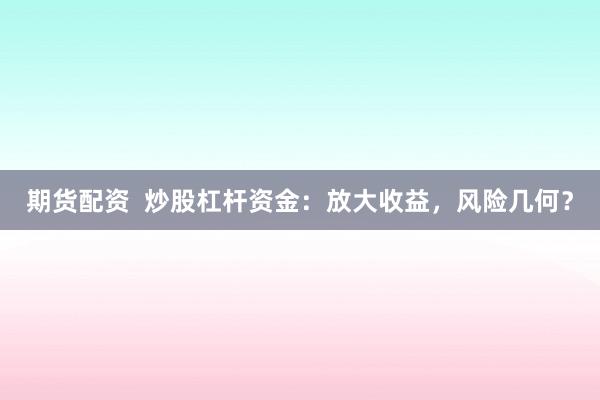 期货配资  炒股杠杆资金：放大收益，风险几何？