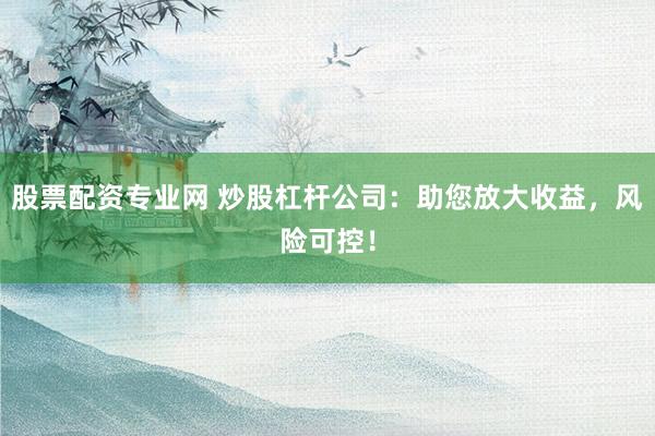股票配资专业网 炒股杠杆公司：助您放大收益，风险可控！