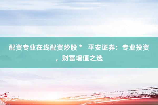 配资专业在线配资炒股 *   平安证券：专业投资，财富增值之选