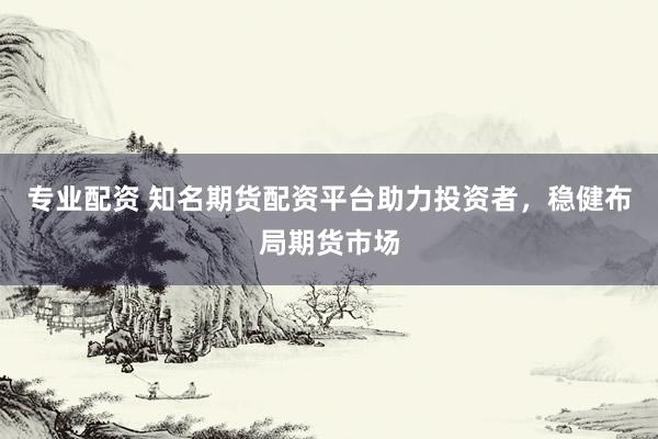 专业配资 知名期货配资平台助力投资者，稳健布局期货市场