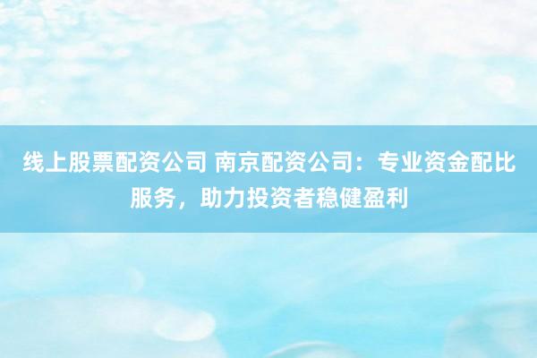 线上股票配资公司 南京配资公司：专业资金配比服务，助力投资者稳健盈利