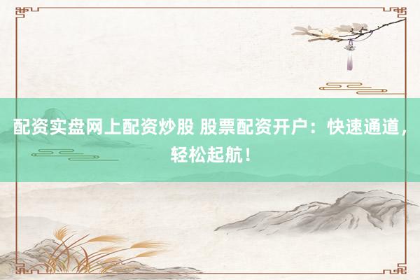 配资实盘网上配资炒股 股票配资开户：快速通道，轻松起航！