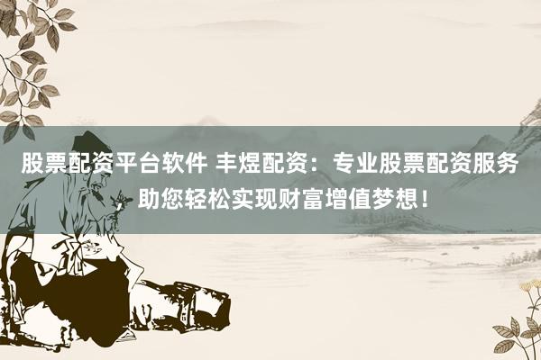 股票配资平台软件 丰煜配资：专业股票配资服务，助您轻松实现财富增值梦想！