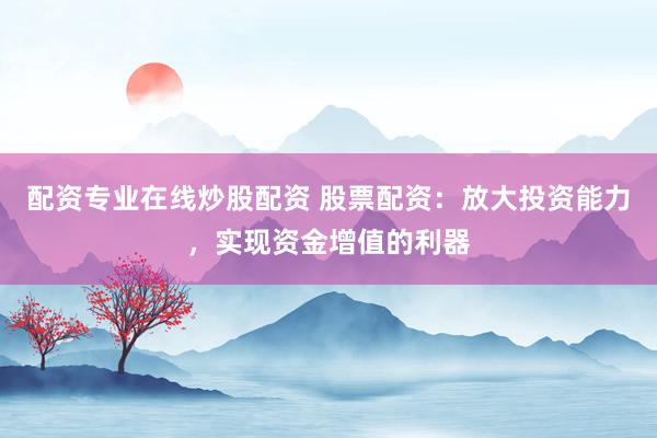 配资专业在线炒股配资 股票配资：放大投资能力，实现资金增值的利器