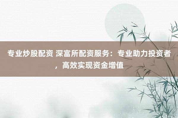 专业炒股配资 深富所配资服务：专业助力投资者，高效实现资金增值