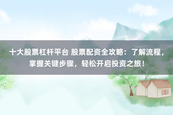 十大股票杠杆平台 股票配资全攻略：了解流程，掌握关键步骤，轻松开启投资之旅！