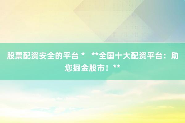 股票配资安全的平台 *   **全国十大配资平台：助您掘金股市！**