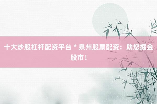 十大炒股杠杆配资平台 * 泉州股票配资：助您掘金股市！