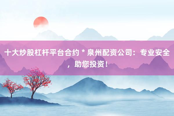 十大炒股杠杆平台合约 * 泉州配资公司：专业安全，助您投资！