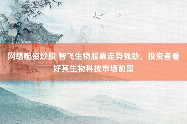 网络配资炒股 智飞生物股票走势强劲，投资者看好其生物科技市场前景