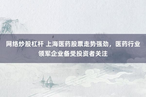 网络炒股杠杆 上海医药股票走势强劲，医药行业领军企业备受投资者关注