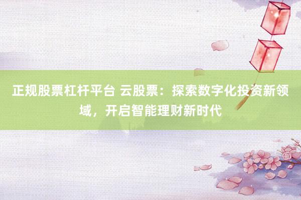正规股票杠杆平台 云股票：探索数字化投资新领域，开启智能理财新时代