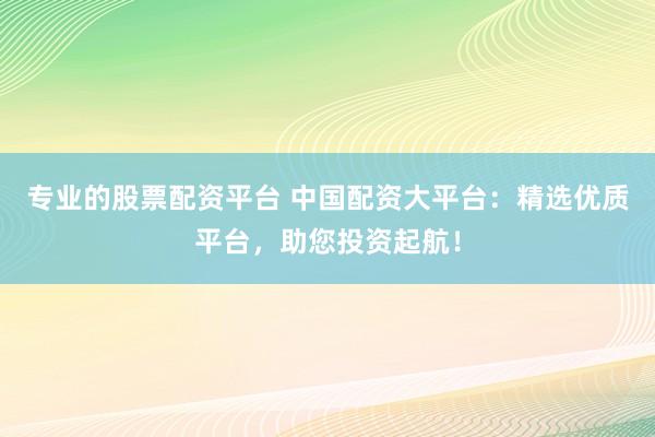 专业的股票配资平台 中国配资大平台：精选优质平台，助您投资起航！